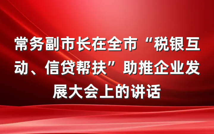 常务副市长在全市“税银互动、信贷帮扶”助推企业发展大会上的讲话