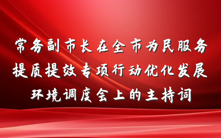 常务副市长在全市为民服务提质提效专项行动优化发展环境调度会上的主持词