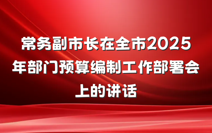 常务副市长在全市2025年部门预算编制工作部署会上的讲话