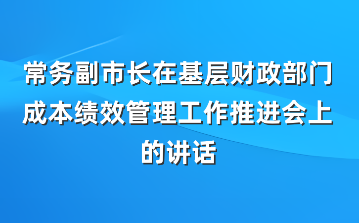 常务副市长在基层财政部门成本绩效管理工作推进会上的讲话
