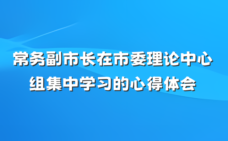 常务副市长在市委理论中心组集中学习的心得体会