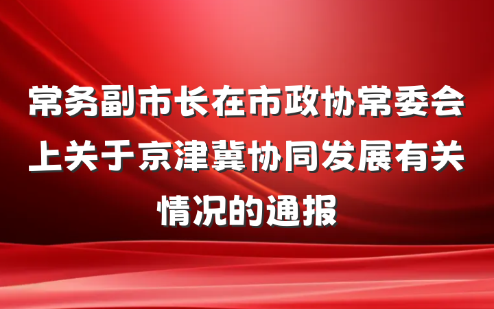 常务副市长在市政协常委会上关于京津冀协同发展有关情况的通报