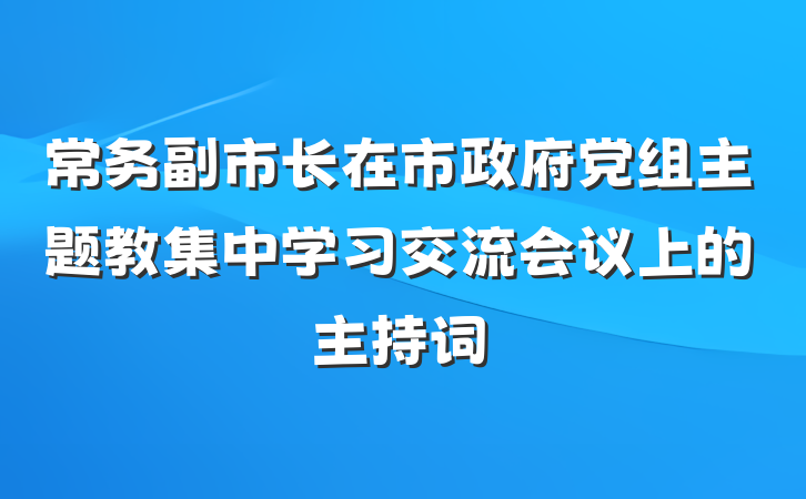 常务副市长在市政府党组主题教集中学习交流会议上的主持词