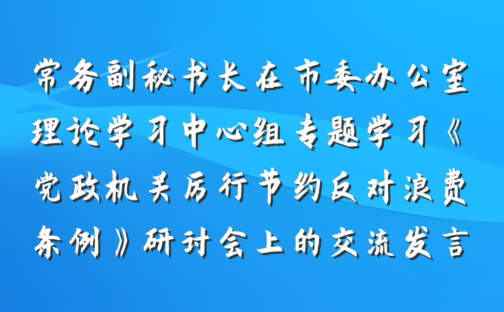 常务副秘书长在市委办公室理论学习中心组专题学习《党政机关厉行节约反对浪费条例》研讨会上的交流发言