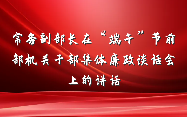 常务副部长在“端午”节前部机关干部集体廉政谈话会上的讲话