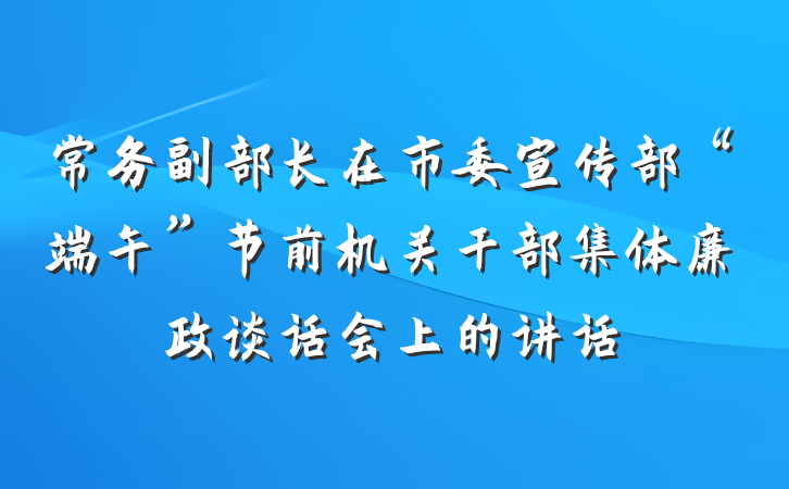 常务副部长在市委宣传部“端午”节前机关干部集体廉政谈话会上的讲话