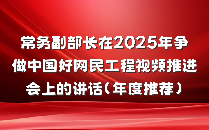 常务副部长在2025年争做中国好网民工程视频推进会上的讲话（年度推荐）