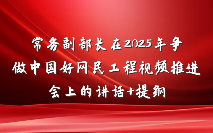 常务副部长在2025年争做中国好网民工程视频推进会上的讲话 提纲