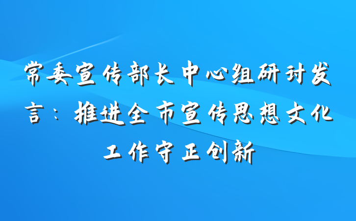 常委宣传部长中心组研讨发言：推进全市宣传思想文化工作守正创新