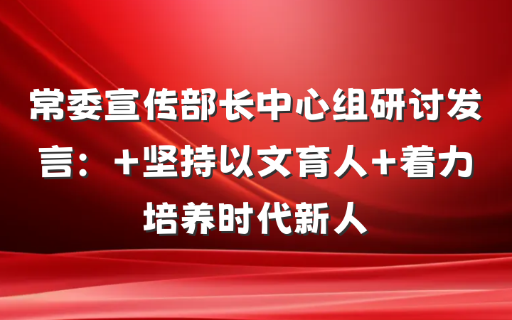 常委宣传部长中心组研讨发言： 坚持以文育人 着力培养时代新人