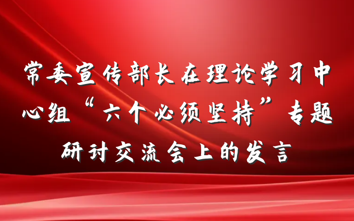 常委宣传部长在理论学习中心组“六个必须坚持”专题研讨交流会上的发言