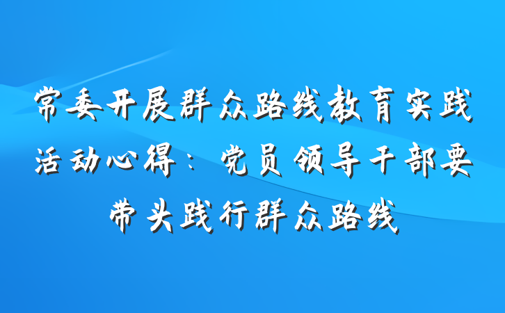 常委开展群众路线教育实践活动心得：党员领导干部要带头践行群众路线