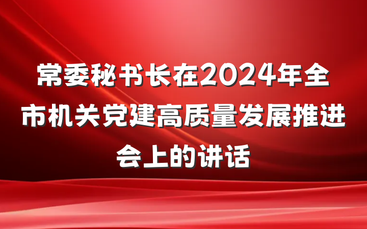 常委秘书长在2024年全市机关党建高质量发展推进会上的讲话