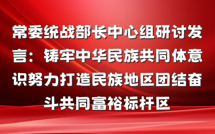 常委统战部长中心组研讨发言：铸牢中华民族共同体意识努力打造民族地区团结奋斗共同富裕标杆区