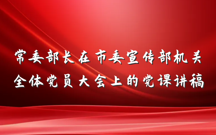 常委部长在市委宣传部机关全体党员大会上的党课讲稿