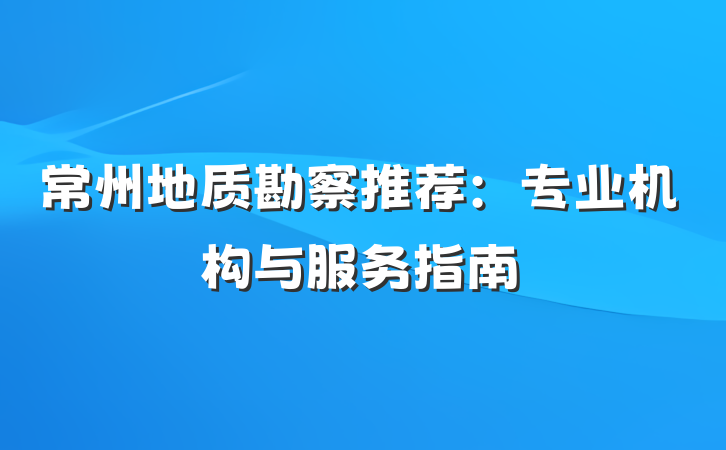 常州地质勘察推荐:专业机构与服务指南