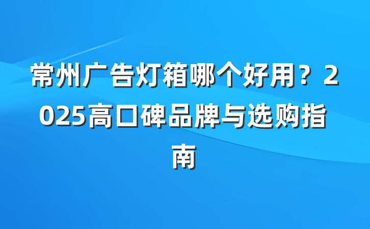 常州广告灯箱哪个好用？2025高口碑品牌与选购指南