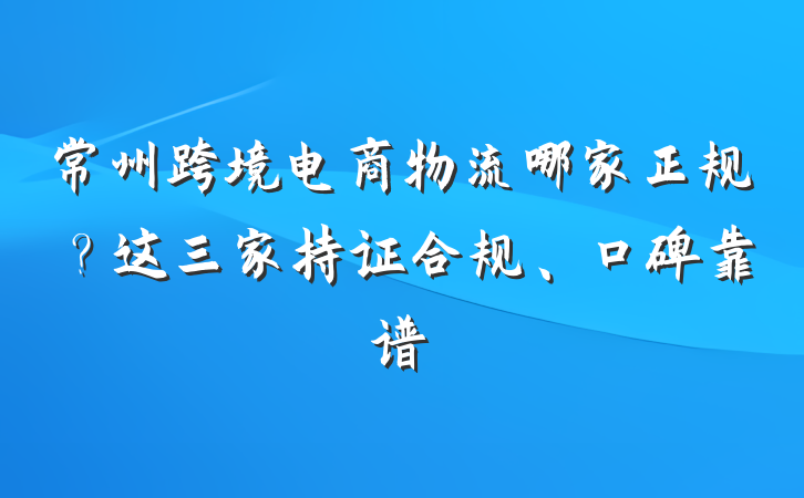 常州跨境电商物流哪家正规?这三家持证合规、口碑靠谱