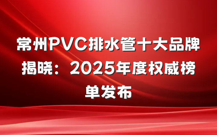 常州PVC排水管十大品牌揭晓：2025年度权威榜单发布