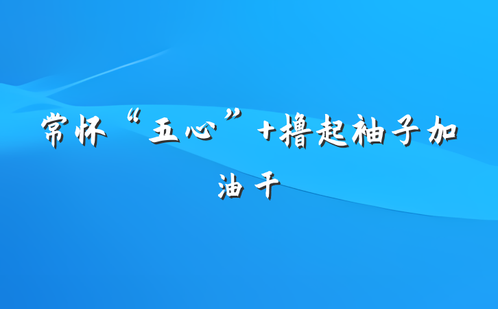 常怀“五心” 撸起袖子加油干