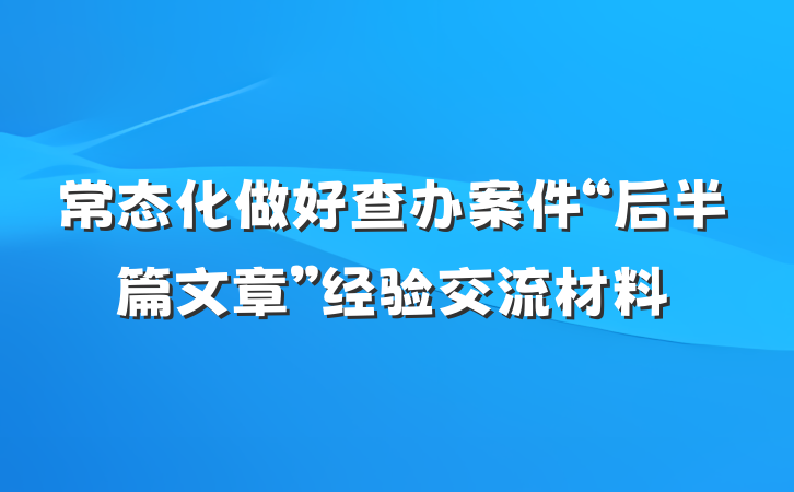 常态化做好查办案件“后半篇文章”经验交流材料