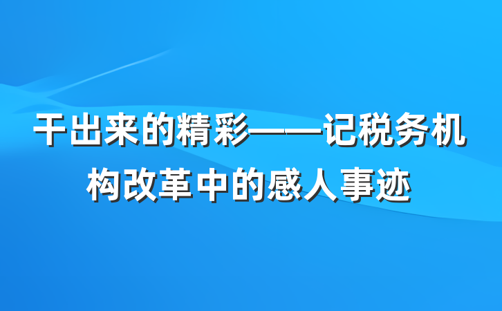 干出来的精彩——记税务机构改革中的感人事迹
