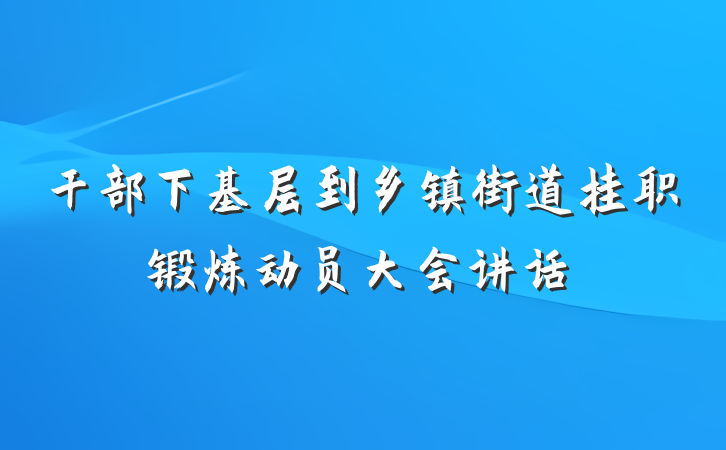 干部下基层到乡镇街道挂职锻炼动员大会讲话