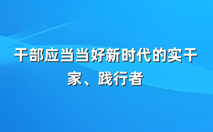 干部应当当好新时代的实干家、践行者