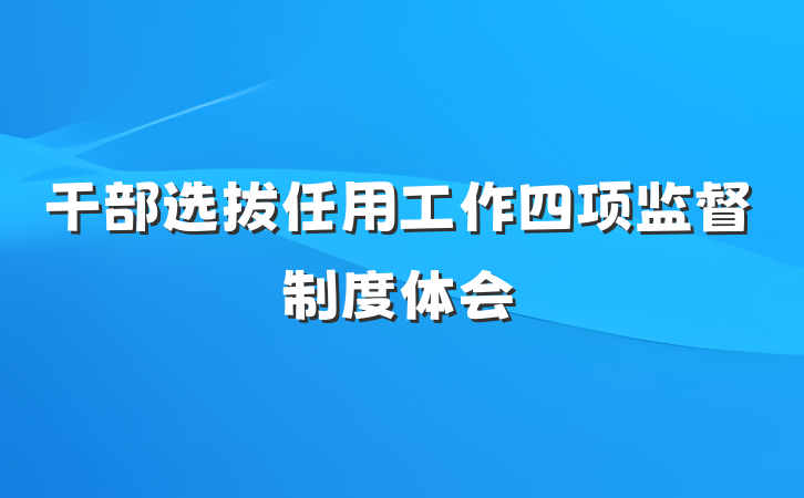 干部选拔任用工作四项监督制度体会