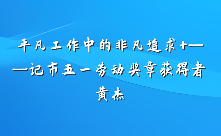 平凡工作中的非凡追求 ——记市五一劳动奖章获得者黄杰