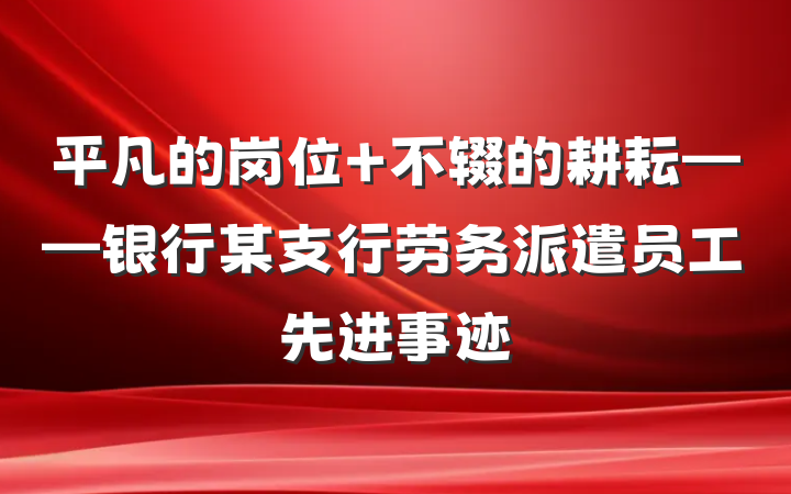 平凡的岗位 不辍的耕耘——银行某支行劳务派遣员工先进事迹