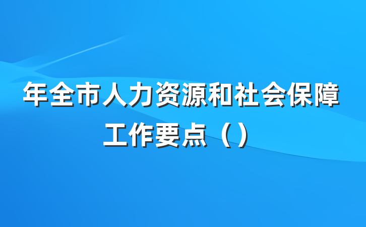 年全市人力资源和社会保障工作要点（）