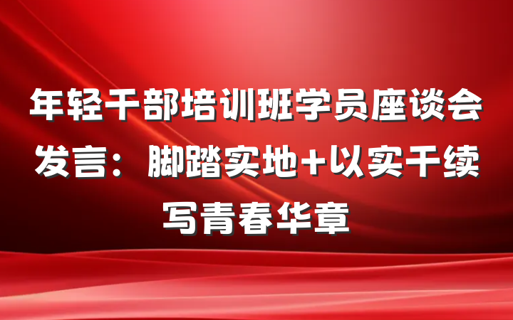 年轻干部培训班学员座谈会发言：脚踏实地 以实干续写青春华章