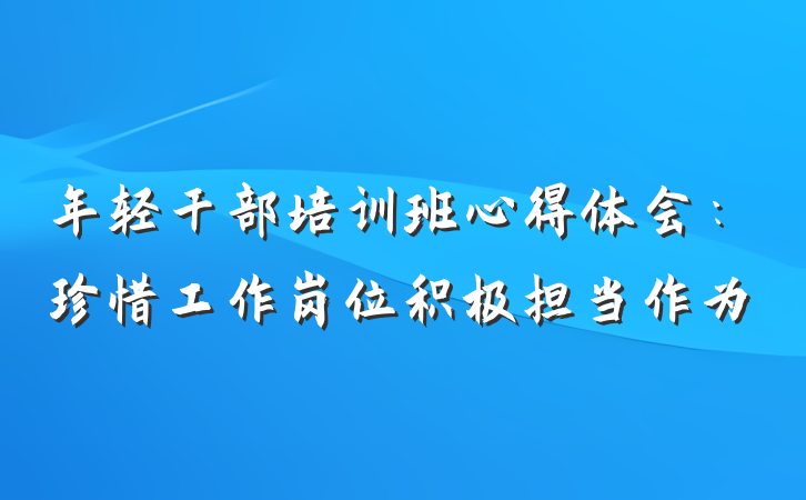 年轻干部培训班心得体会：珍惜工作岗位积极担当作为