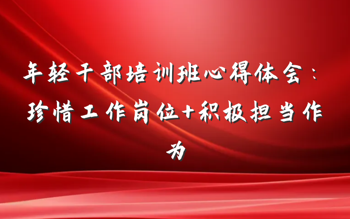 年轻干部培训班心得体会：珍惜工作岗位 积极担当作为