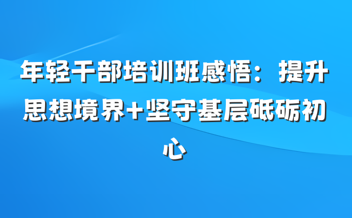年轻干部培训班感悟：提升思想境界 坚守基层砥砺初心