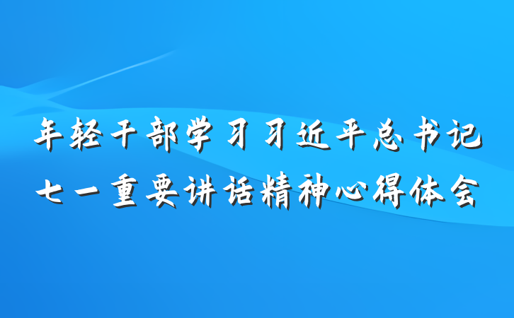 年轻干部学习习近平总书记七一重要讲话精神心得体会