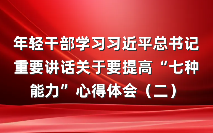 年轻干部学习习近平总书记重要讲话关于要提高“七种能力”心得体会（二）
