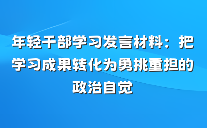 年轻干部学习发言材料：把学习成果转化为勇挑重担的政治自觉