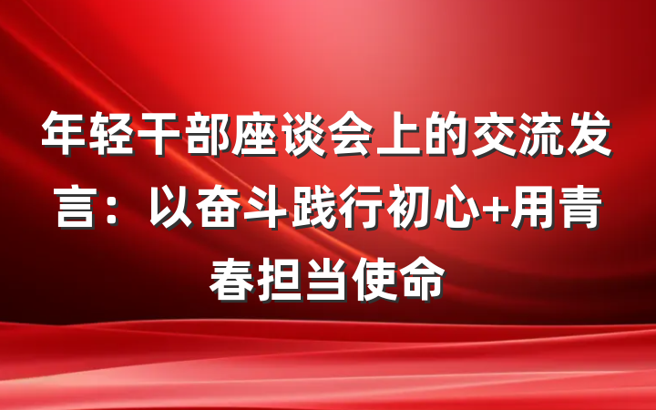 年轻干部座谈会上的交流发言:以奋斗践行初心 用青春担当使命