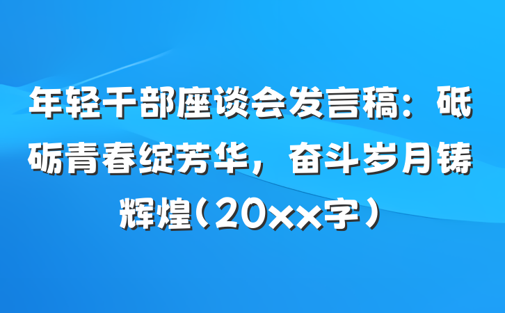 年轻干部座谈会发言稿：砥砺青春绽芳华，奋斗岁月铸辉煌（20xx字）