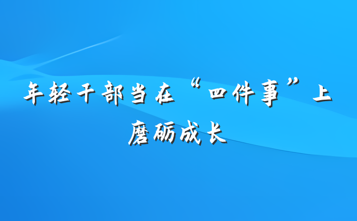 年轻干部当在“四件事”上磨砺成长