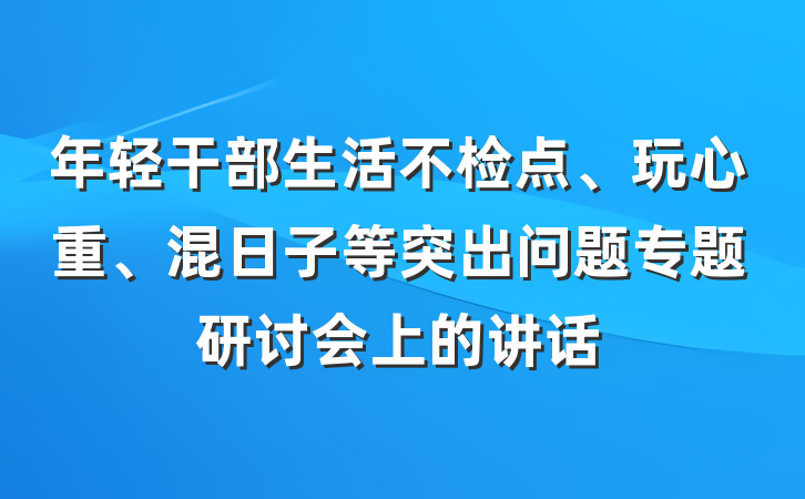 年轻干部生活不检点、玩心重、混日子等突出问题专题研讨会上的讲话