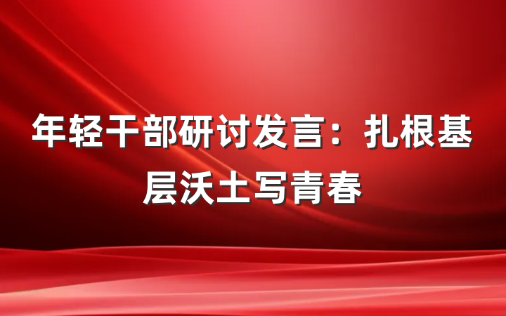 年轻干部研讨发言：扎根基层沃土写青春