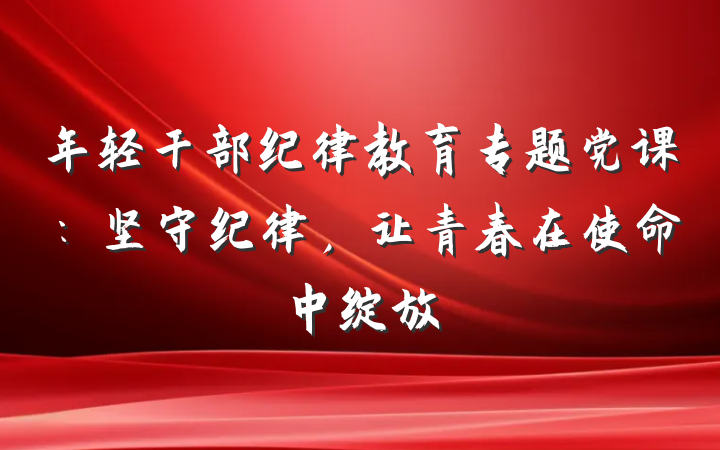 年轻干部纪律教育专题党课：坚守纪律，让青春在使命中绽放
