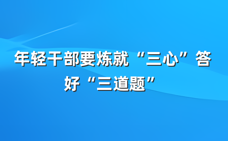 年轻干部要炼就“三心”答好“三道题”