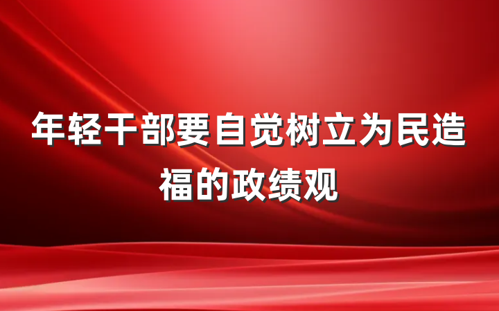 年轻干部要自觉树立为民造福的政绩观