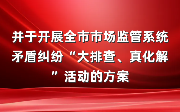 并于开展全市市场监管系统矛盾纠纷“大排查、真化解”活动的方案