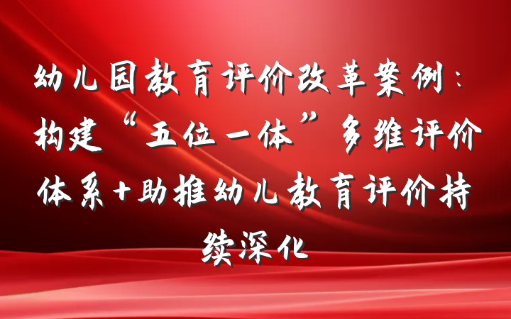幼儿园教育评价改革案例：构建“五位一体”多维评价体系 助推幼儿教育评价持续深化