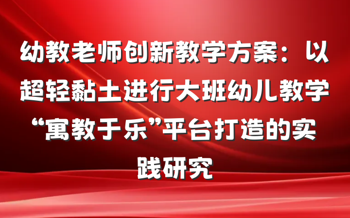 幼教老师创新教学方案：以超轻黏土进行大班幼儿教学“寓教于乐”平台打造的实践研究